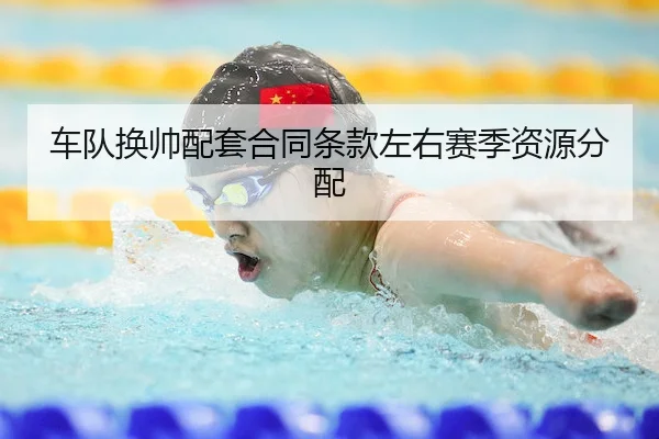 车队换帅配套合同条款左右赛季资源分配
