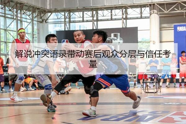 解说冲突语录带动赛后观众分层与信任考量