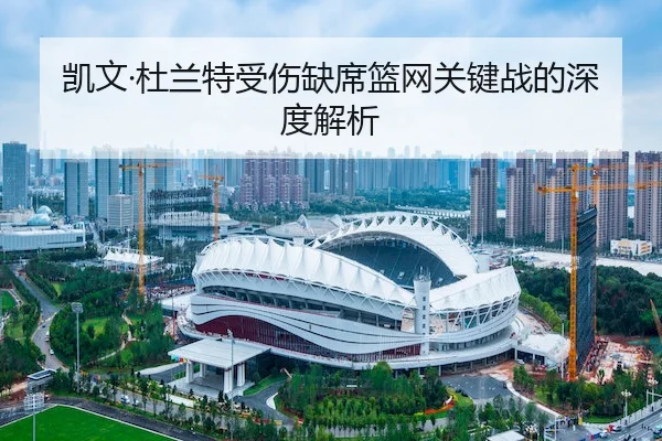 凯文·杜兰特受伤缺席篮网关键战的深度解析